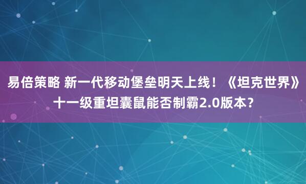 易倍策略 新一代移动堡垒明天上线！《坦克世界》十一级重坦囊鼠能否制霸2.0版本？