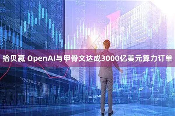拾贝赢 OpenAI与甲骨文达成3000亿美元算力订单