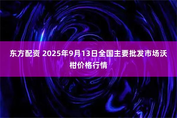 东方配资 2025年9月13日全国主要批发市场沃柑价格行情