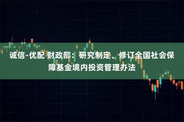 诚信-优配 财政部：研究制定、修订全国社会保障基金境内投资管理办法