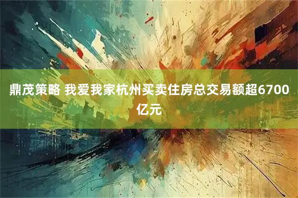鼎茂策略 我爱我家杭州买卖住房总交易额超6700亿元
