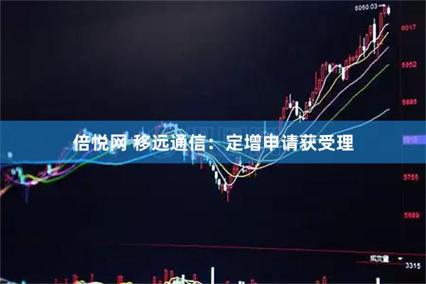 倍悦网 移远通信：定增申请获受理