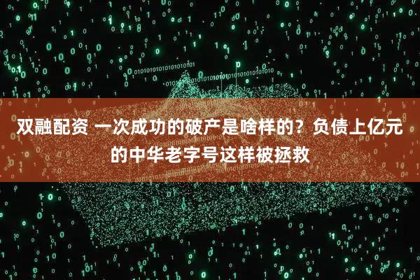 双融配资 一次成功的破产是啥样的？负债上亿元的中华老字号这样被拯救