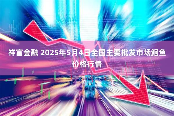 祥富金融 2025年5月4日全国主要批发市场鮰鱼价格行情