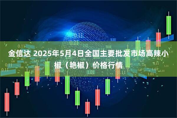 金信达 2025年5月4日全国主要批发市场高辣小椒（艳椒）价格行情