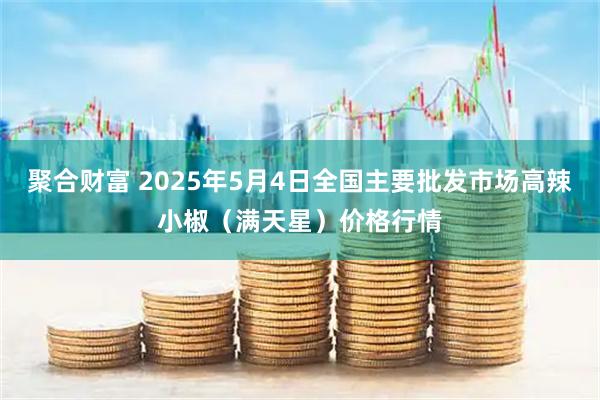 聚合财富 2025年5月4日全国主要批发市场高辣小椒（满天星）价格行情