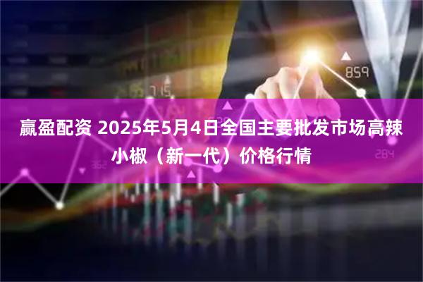 赢盈配资 2025年5月4日全国主要批发市场高辣小椒（新一代）价格行情