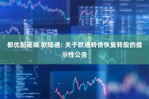 都优配送端 欧陆通: 关于欧通转债恢复转股的提示性公告