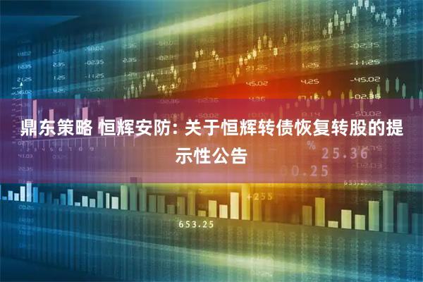 鼎东策略 恒辉安防: 关于恒辉转债恢复转股的提示性公告