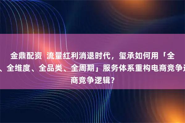金鼎配资  流量红利消退时代，玺承如何用「全平台、全维度、全品类、全周期」服务体系重构电商竞争逻辑？