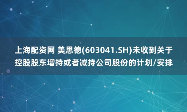 上海配资网 美思德(603041.SH)未收到关于控股股东增持或者减持公司股份的计划/安排