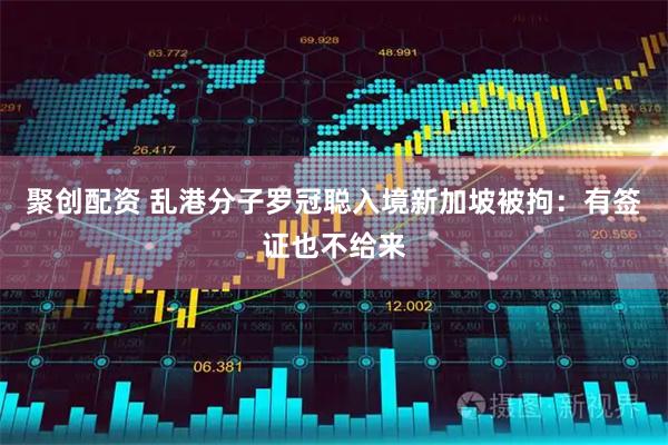 聚创配资 乱港分子罗冠聪入境新加坡被拘:有签证也不给来