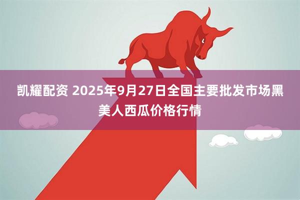 凯耀配资 2025年9月27日全国主要批发市场黑美人西瓜价格行情