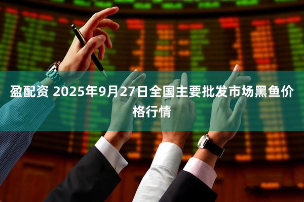 盈配资 2025年9月27日全国主要批发市场黑鱼价格行情