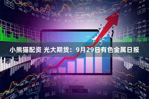小熊猫配资 光大期货：9月29日有色金属日报