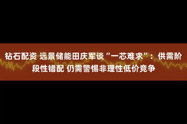 钻石配资 远景储能田庆军谈“一芯难求”：供需阶段性错配 仍需警惕非理性低价竞争
