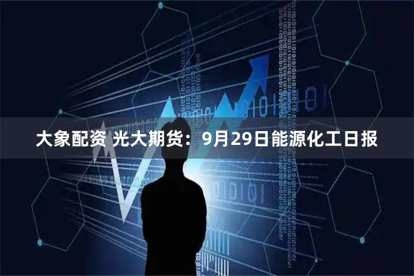 大象配资 光大期货：9月29日能源化工日报