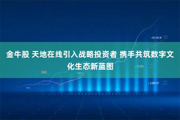 金牛股 天地在线引入战略投资者 携手共筑数字文化生态新蓝图