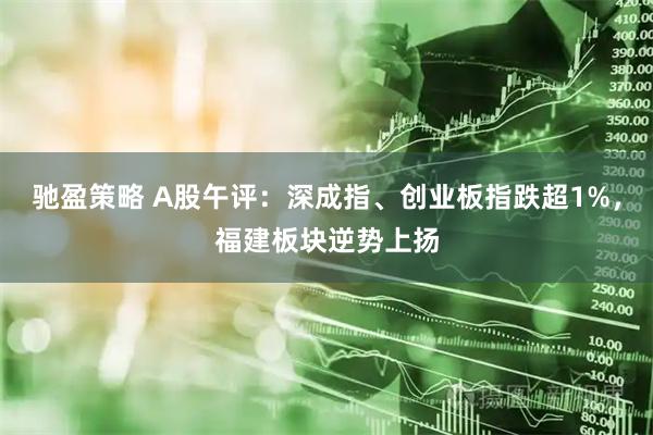 驰盈策略 A股午评：深成指、创业板指跌超1%，福建板块逆势上扬