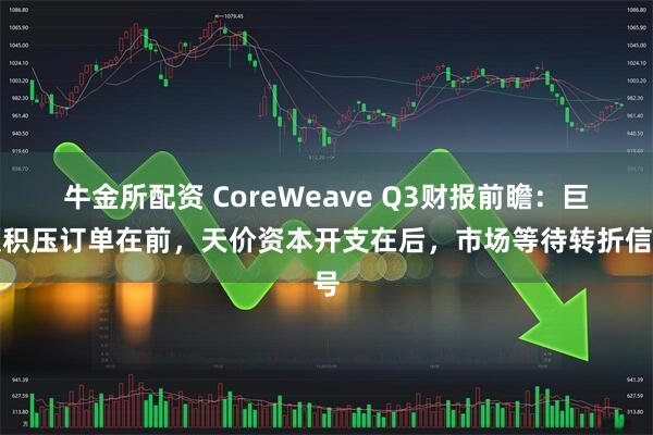牛金所配资 CoreWeave Q3财报前瞻：巨额积压订单在前，天价资本开支在后，市场等待转折信号