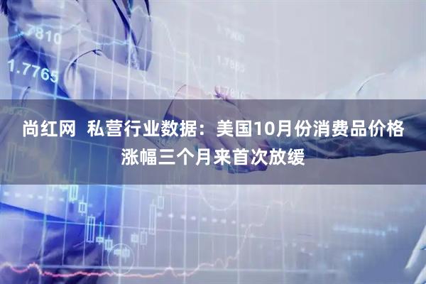 尚红网  私营行业数据：美国10月份消费品价格涨幅三个月来首次放缓