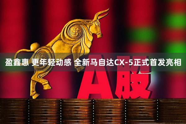 盈鑫惠 更年轻动感 全新马自达CX-5正式首发亮相