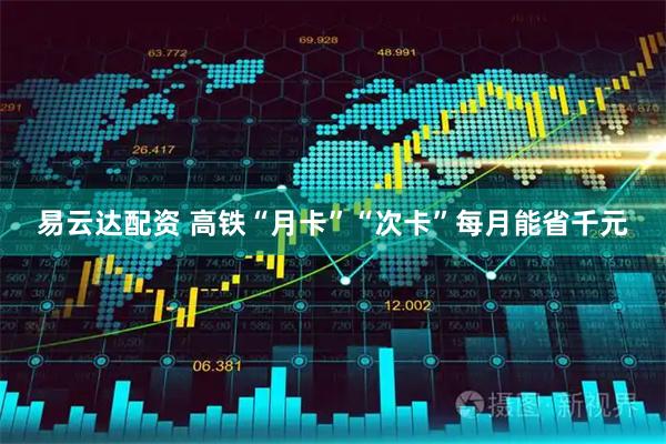 易云达配资 高铁“月卡”“次卡”每月能省千元
