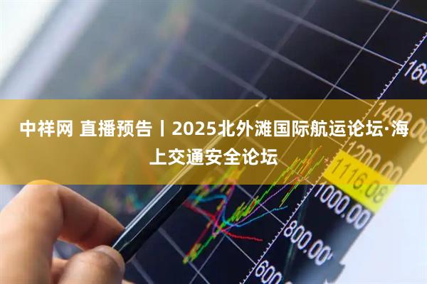 中祥网 直播预告丨2025北外滩国际航运论坛·海上交通安全论坛
