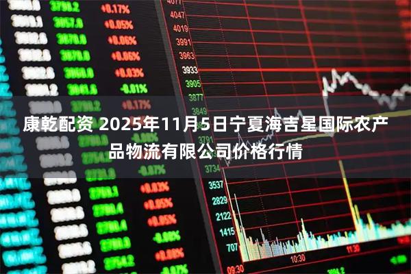 康乾配资 2025年11月5日宁夏海吉星国际农产品物流有限公司价格行情