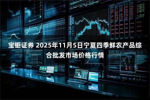 宝钜证券 2025年11月5日宁夏四季鲜农产品综合批发市场价格行情