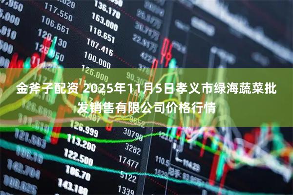 金斧子配资 2025年11月5日孝义市绿海蔬菜批发销售有限公司价格行情