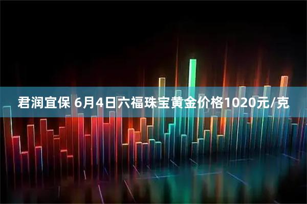 君润宜保 6月4日六福珠宝黄金价格1020元/克