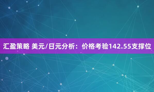 汇盈策略 美元/日元分析：价格考验142.55支撑位