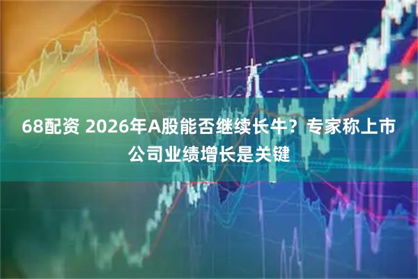 68配资 2026年A股能否继续长牛？专家称上市公司业绩增长是关键