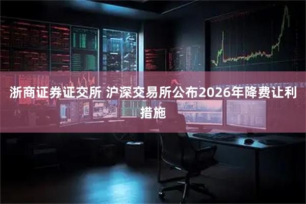 浙商证券证交所 沪深交易所公布2026年降费让利措施