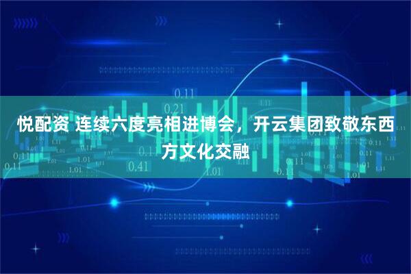 悦配资 连续六度亮相进博会,开云集团致敬东西方文化交融