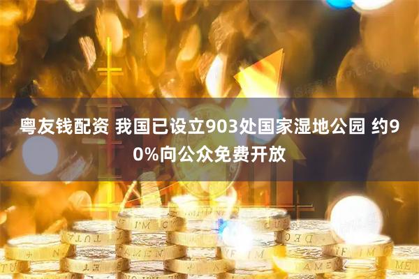 粤友钱配资 我国已设立903处国家湿地公园 约90%向公众免费开放