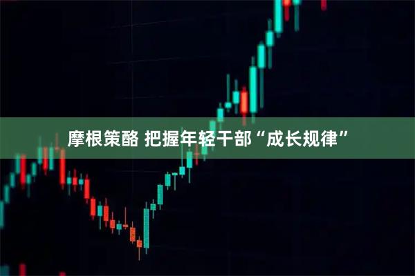 摩根策酪 把握年轻干部“成长规律”