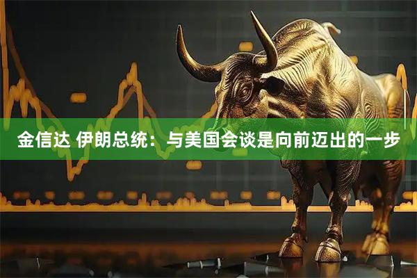 金信达 伊朗总统：与美国会谈是向前迈出的一步