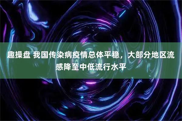 趣操盘 我国传染病疫情总体平稳，大部分地区流感降至中低流行水平