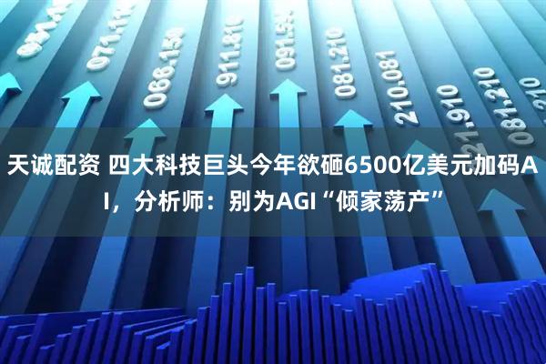 天诚配资 四大科技巨头今年欲砸6500亿美元加码AI，分析师：别为AGI“倾家荡产”