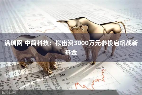 满瑞网 中简科技：拟出资3000万元参投启帆战新基金