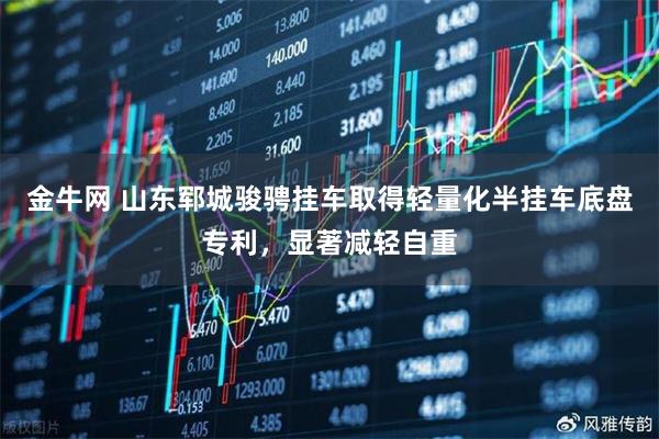 金牛网 山东郓城骏骋挂车取得轻量化半挂车底盘专利,显著减轻自重