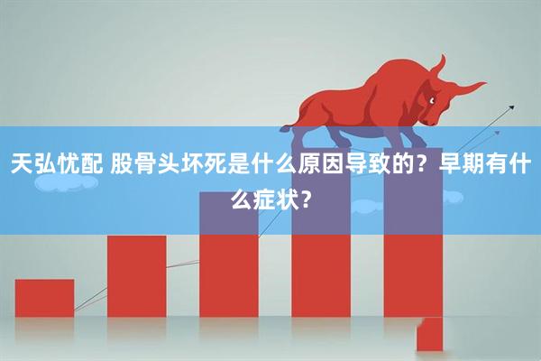 天弘忧配 股骨头坏死是什么原因导致的？早期有什么症状？