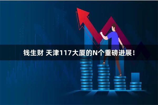 钱生财 天津117大厦的N个重磅进展!