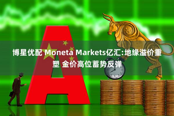 博星优配 Moneta Markets亿汇:地缘溢价重塑 金价高位蓄势反弹