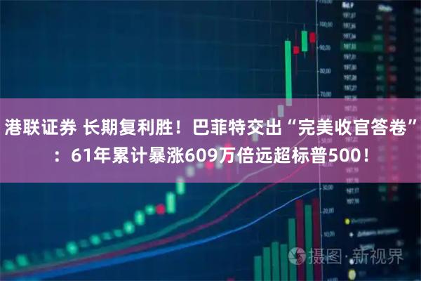 港联证券 长期复利胜！巴菲特交出“完美收官答卷”：61年累计暴涨609万倍远超标普500！