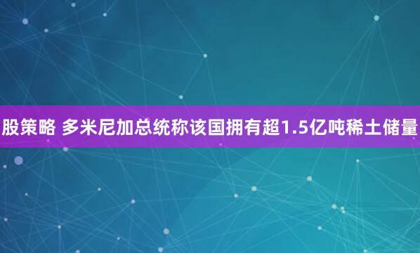 股策略 多米尼加总统称该国拥有超1.5亿吨稀土储量