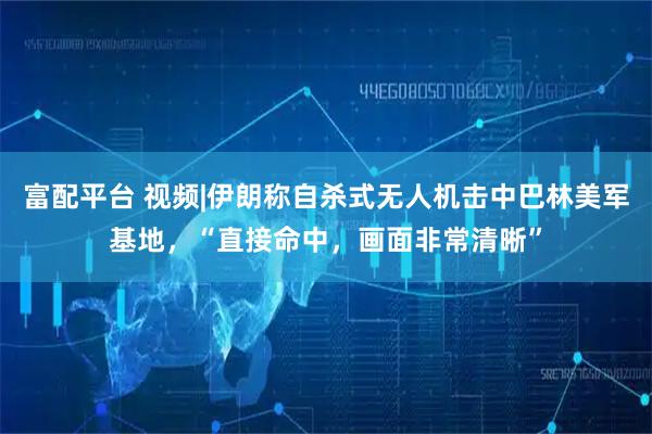 富配平台 视频|伊朗称自杀式无人机击中巴林美军基地，“直接命中，画面非常清晰”