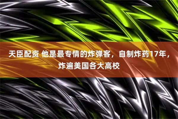 天臣配资 他是最专情的炸弹客，自制炸药17年，炸遍美国各大高校
